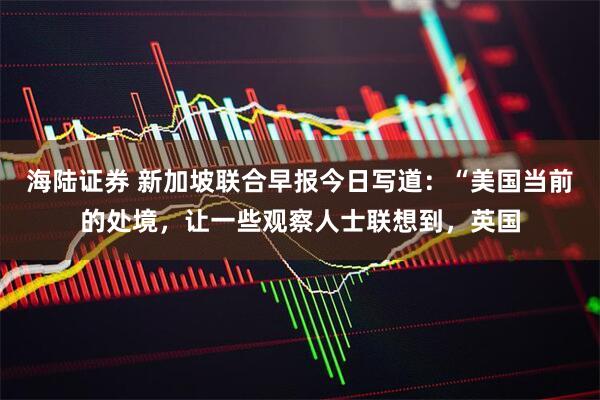 海陆证券 新加坡联合早报今日写道：“美国当前的处境，让一些观察人士联想到，英国