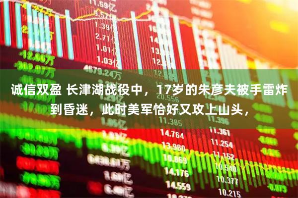 诚信双盈 长津湖战役中，17岁的朱彦夫被手雷炸到昏迷，此时美军恰好又攻上山头，