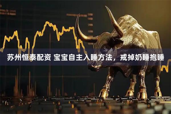 苏州恒泰配资 宝宝自主入睡方法，戒掉奶睡抱睡