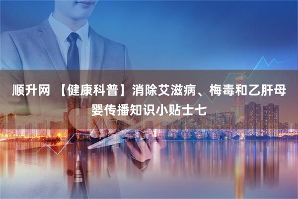 顺升网 【健康科普】消除艾滋病、梅毒和乙肝母婴传播知识小贴士七