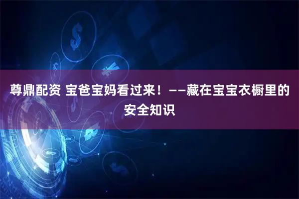 尊鼎配资 宝爸宝妈看过来！——藏在宝宝衣橱里的安全知识