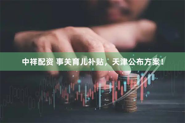 中祥配资 事关育儿补贴，天津公布方案！