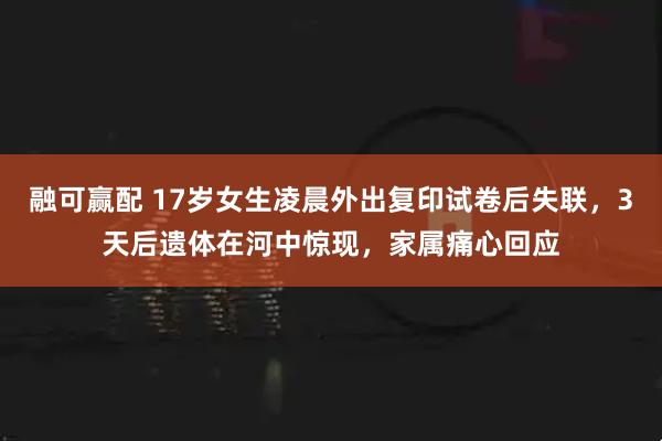 融可赢配 17岁女生凌晨外出复印试卷后失联，3天后遗体在河中惊现，家属痛心回应