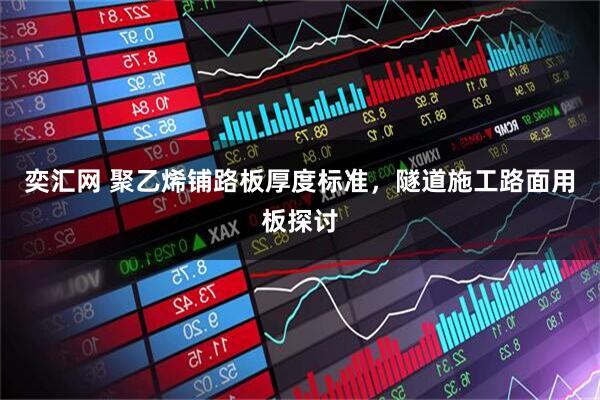 奕汇网 聚乙烯铺路板厚度标准，隧道施工路面用板探讨