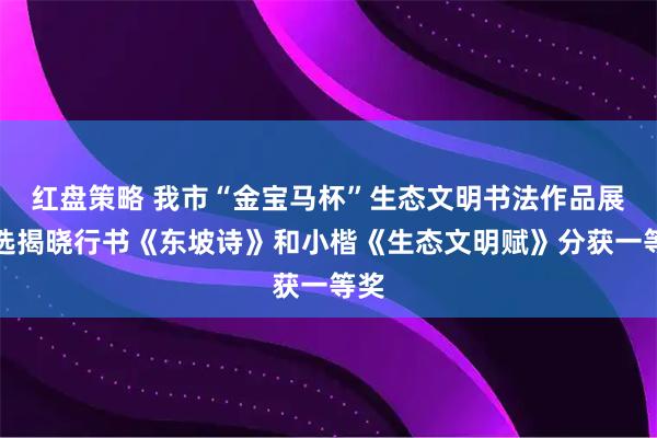 红盘策略 我市“金宝马杯”生态文明书法作品展评选揭晓行书《东坡诗》和小楷《生态文明赋》分获一等奖