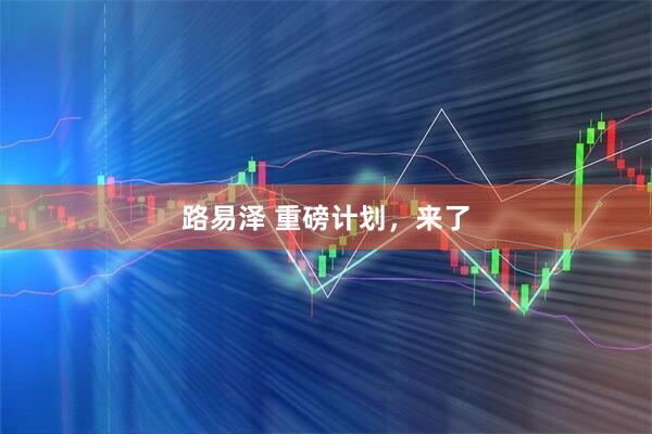 路易泽 重磅计划，来了