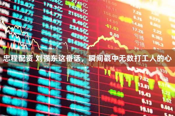 忠程配资 刘强东这番话，瞬间戳中无数打工人的心