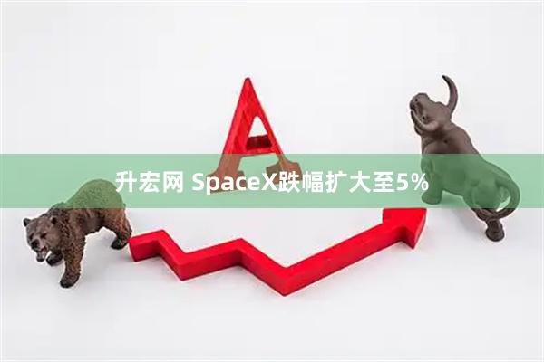 升宏网 SpaceX跌幅扩大至5%