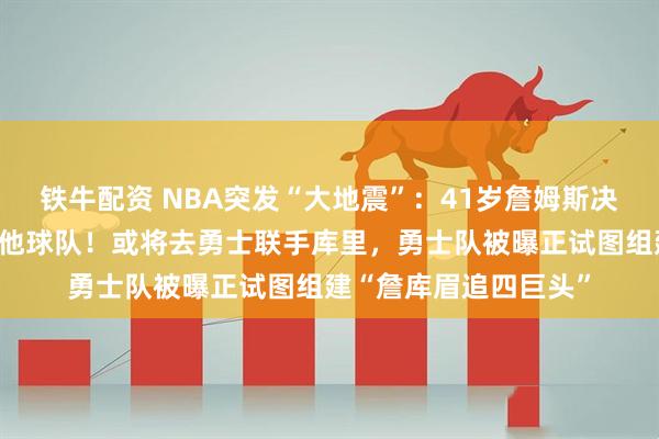 铁牛配资 NBA突发“大地震”：41岁詹姆斯决定离开湖人，加盟其他球队！或将去勇士联手库里，勇士队被曝正试图组建“詹库眉追四巨头”