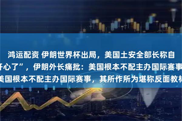 鸿运配资 伊朗世界杯出局，美国土安全部长称自己“跳舞庆祝”，“太开心了”，伊朗外长痛批：美国根本不配主办国际赛事，其所作所为堪称反面教材