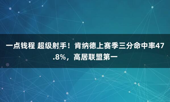 一点钱程 超级射手！肯纳德上赛季三分命中率47.8%，高居联盟第一