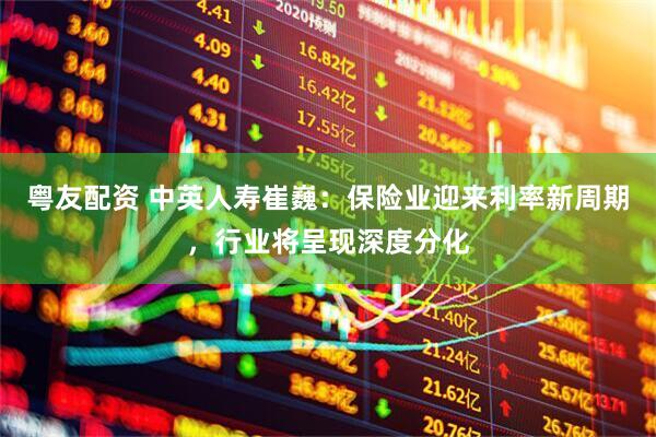 粤友配资 中英人寿崔巍：保险业迎来利率新周期，行业将呈现深度分化