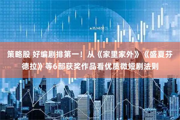 策略股 好编剧排第一！从《家里家外》《盛夏芬德拉》等6部获奖作品看优质微短剧法则
