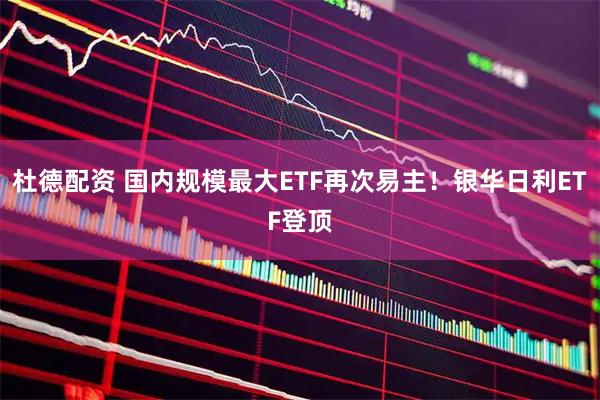杜德配资 国内规模最大ETF再次易主！银华日利ETF登顶