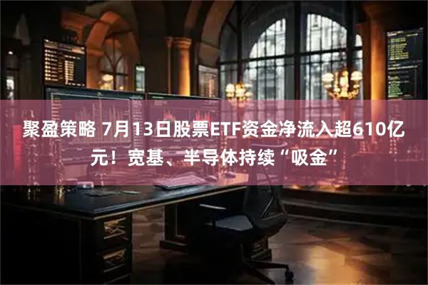聚盈策略 7月13日股票ETF资金净流入超610亿元！宽基、半导体持续“吸金”