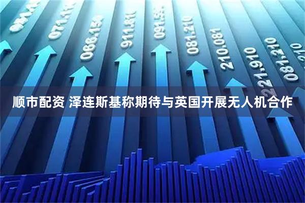 顺市配资 泽连斯基称期待与英国开展无人机合作