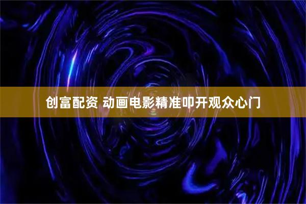 创富配资 动画电影精准叩开观众心门