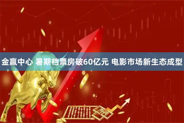 金赢中心 暑期档票房破60亿元 电影市场新生态成型